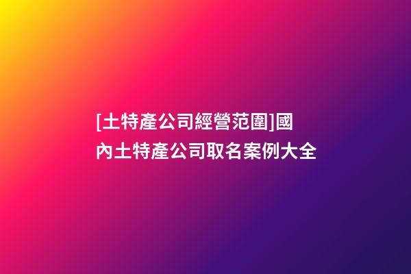 [土特產公司經營范圍]國內土特產公司取名案例大全-第1張-公司起名-玄機派
